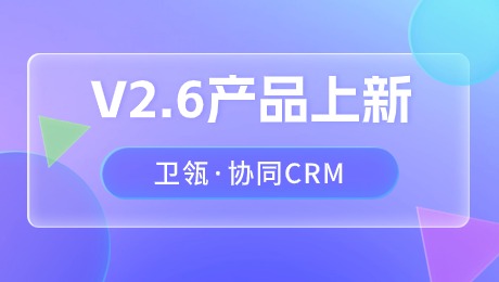 卫瓴·协同CRM V2.6 重磅来袭，持续打通客户获取、培育触达链路，基于大模型的AI营销助你轻松吸引好客户！