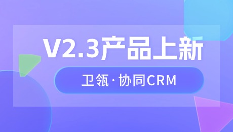 卫瓴·协同CRM V2.3 火热来袭，和小微GPT一起探索更多AI的可能性